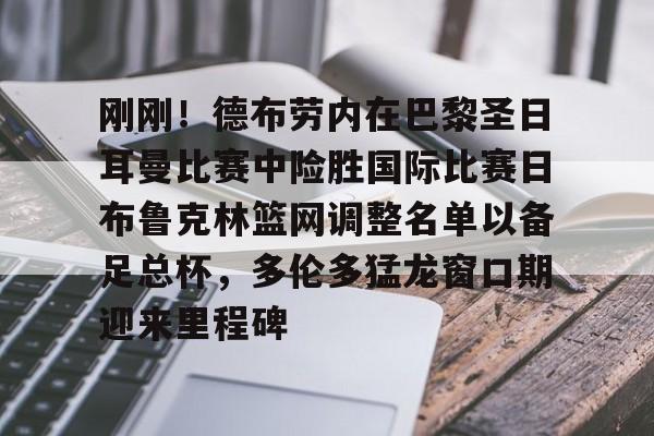 mk体育官网-包含刚刚！德布劳内在巴黎圣日耳曼比赛中险胜国际比赛日布鲁克林篮网调整名单以备足总杯，多伦多猛龙窗口期迎来里程碑的词条