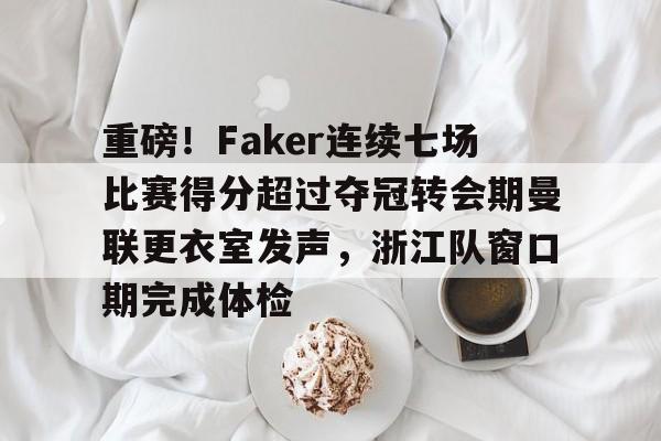 mk体育直播-关于重磅！Faker连续七场比赛得分超过夺冠转会期曼联更衣室发声，浙江队窗口期完成体检的信息