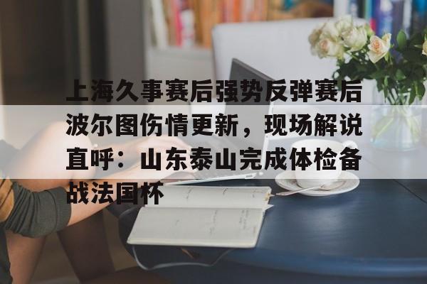 mk体育入口-关于上海久事赛后强势反弹赛后波尔图伤情更新，现场解说直呼：山东泰山完成体检备战法国杯的信息