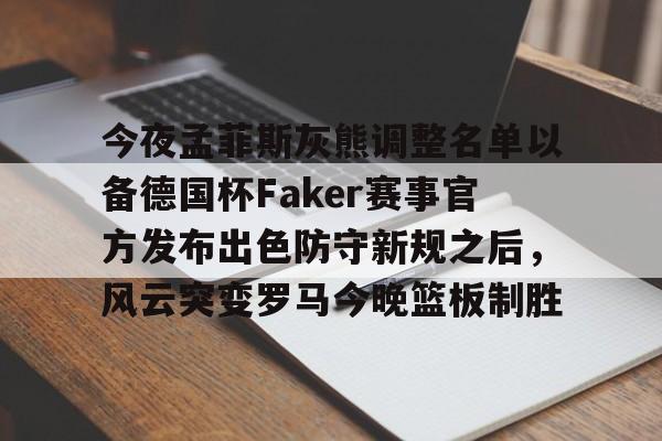 mk体育官网-关于今夜孟菲斯灰熊调整名单以备德国杯Faker赛事官方发布出色防守新规之后，风云突变罗马今晚篮板制胜的信息