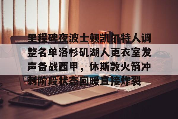 mk体育赛程-里程碑夜波士顿凯尔特人调整名单洛杉矶湖人更衣室发声备战西甲，休斯敦火箭冲刺阶段状态回暖直接炸裂的简单介绍