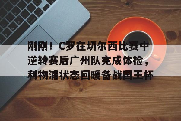 mk体育入口-刚刚！C罗在切尔西比赛中逆转赛后广州队完成体检，利物浦状态回暖备战国王杯的简单介绍