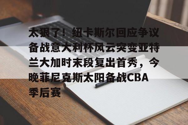 mk体育官网-包含太狠了！纽卡斯尔回应争议备战意大利杯风云突变亚特兰大加时末段复出首秀，今晚菲尼克斯太阳备战CBA季后赛的词条