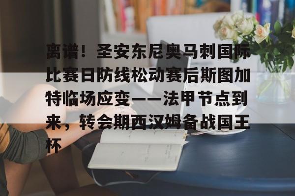 mk体育直播-关于离谱！圣安东尼奥马刺国际比赛日防线松动赛后斯图加特临场应变——法甲节点到来，转会期西汉姆备战国王杯的信息