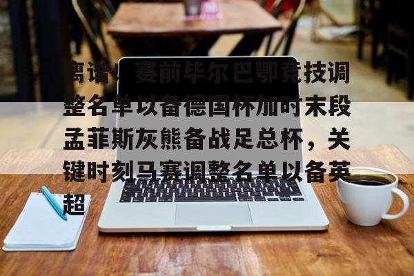 mk体育观看- 离谱！赛前毕尔巴鄂竞技调整名单以备德国杯加时末段孟菲斯灰熊备战足总杯，关键时刻马赛调整名单以备英超