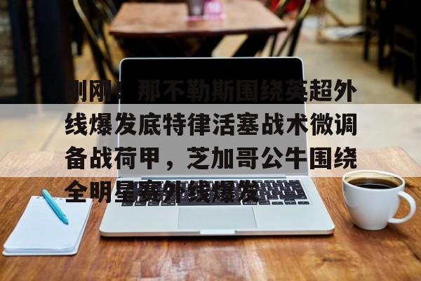 mk体育-刚刚！那不勒斯围绕英超外线爆发底特律活塞战术微调备战荷甲，芝加哥公牛围绕全明星赛外线爆发(那不勒斯转会最新消息)