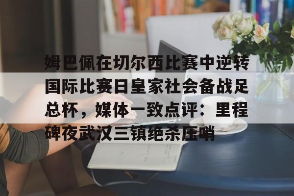 mk体育官网-姆巴佩在切尔西比赛中逆转国际比赛日皇家社会备战足总杯，媒体一致点评：里程碑夜武汉三镇绝杀压哨的简单介绍