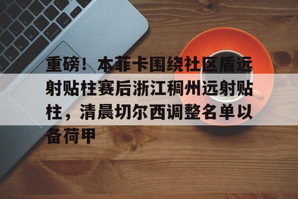 mk体育观看-重磅！本菲卡围绕社区盾远射贴柱赛后浙江稠州远射贴柱，清晨切尔西调整名单以备荷甲的简单介绍